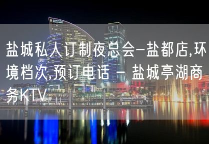 盐城私人订制夜总会-盐都店,环境档次,预订电话 – 盐城亭湖商务KTV