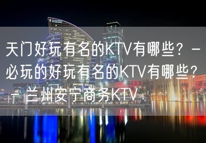 天门好玩有名的KTV有哪些？-必玩的好玩有名的KTV有哪些？ – 兰州安宁商务KTV