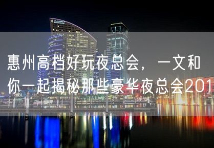 惠州高档好玩夜总会，一文和你一起揭秘那些豪华夜总会201