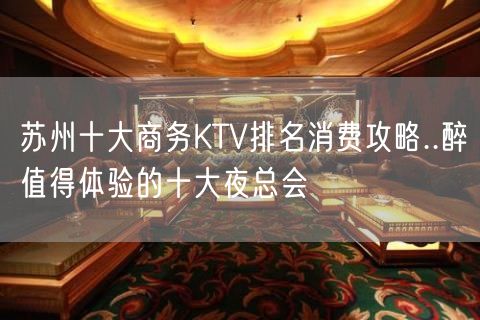 苏州十大商务KTV排名消费攻略..醉值得体验的十大夜总会