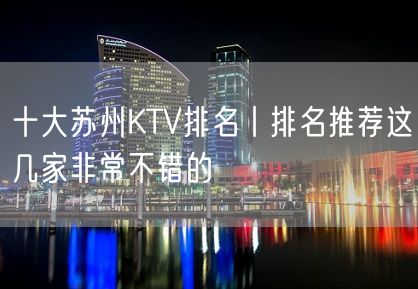 十大苏州KTV排名丨排名推荐这几家非常不错的