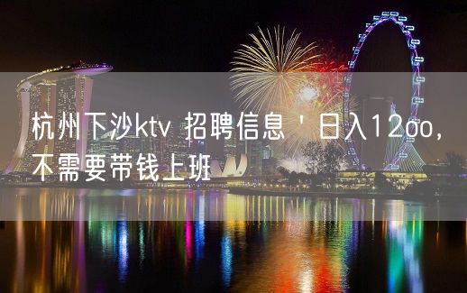 杭州下沙ktv 招聘信息＇日入12oo，不需要带钱上班