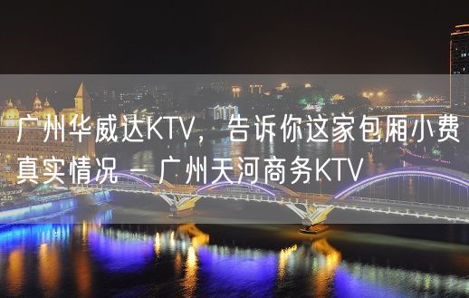 广州华威达KTV，告诉你这家包厢小费真实情况 – 广州天河商务KTV