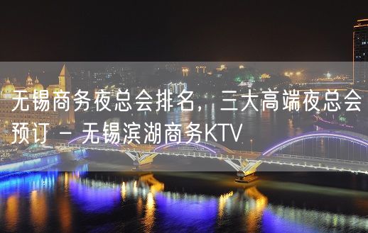 无锡商务夜总会排名，三大高端夜总会预订 – 无锡滨湖商务KTV