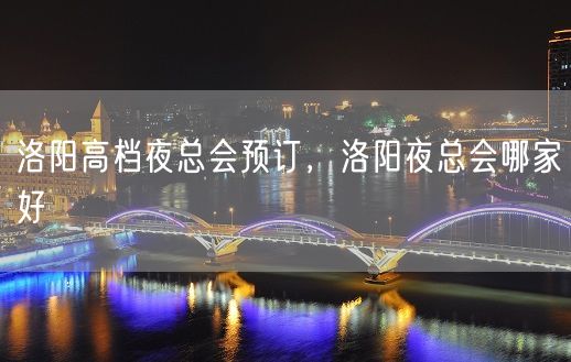 洛阳高档夜总会预订，洛阳夜总会哪家好