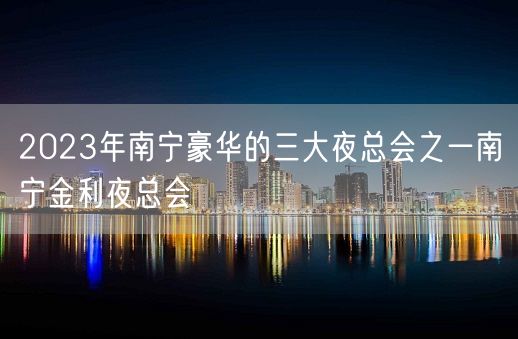 2023年南宁豪华的三大夜总会之一南宁金利夜总会