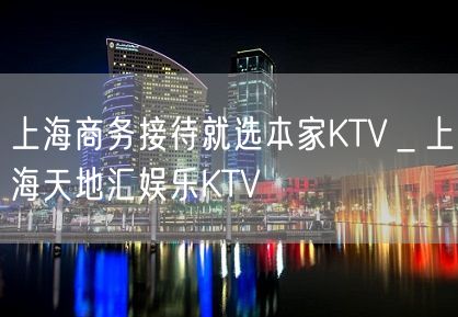 上海商务接待就选本家KTV＿上海天地汇娱乐KTV