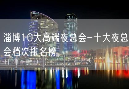 淄博10大高端夜总会-十大夜总会档次排名榜