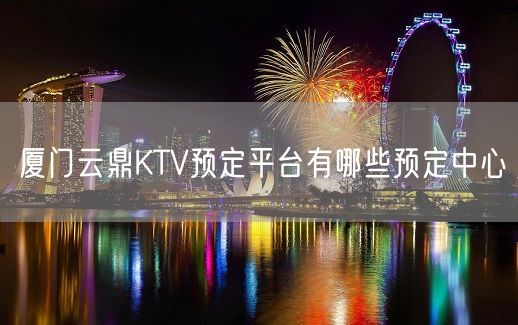 厦门云鼎KTV预定平台有哪些预定中心