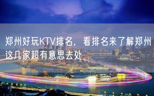 郑州好玩KTV排名，看排名来了解郑州这几家超有意思去处