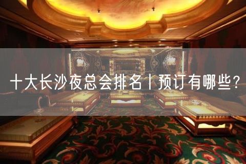 十大长沙夜总会排名丨预订有哪些？