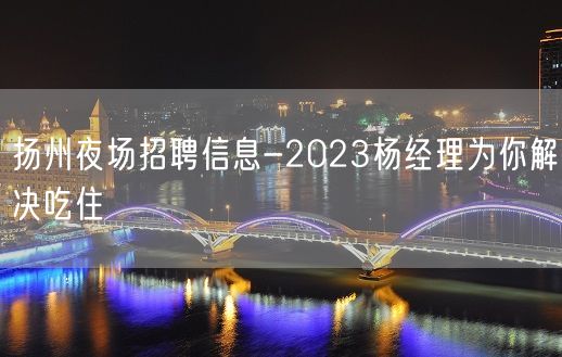 扬州夜场招聘信息-2023杨经理为你解决吃住