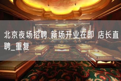 北京夜场招聘 新场开业在即 店长直聘_重复