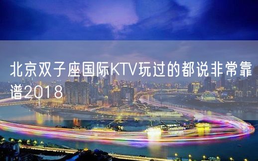 北京双子座国际KTV玩过的都说非常靠谱2018