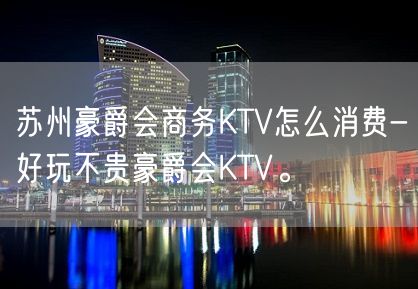 苏州豪爵会商务KTV怎么消费-好玩不贵豪爵会KTV。