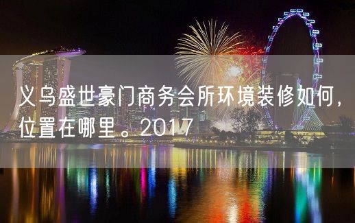 义乌盛世豪门商务会所环境装修如何，位置在哪里。2017