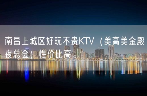 南昌上城区好玩不贵KTV（美高美金殿夜总会）性价比高。