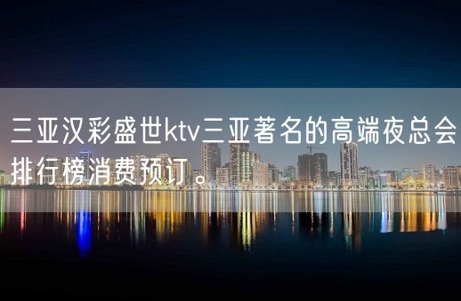 三亚汉彩盛世ktv三亚著名的高端夜总会排行榜消费预订。