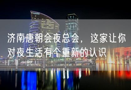 济南唐朝会夜总会，这家让你对夜生活有个重新的认识