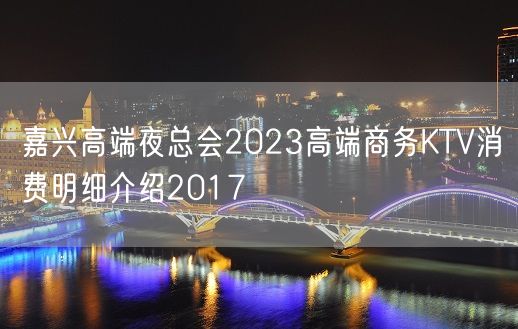 嘉兴高端夜总会2023高端商务KTV消费明细介绍2017