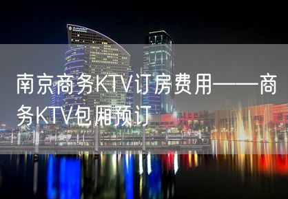 南京商务KTV订房费用——商务KTV包厢预订