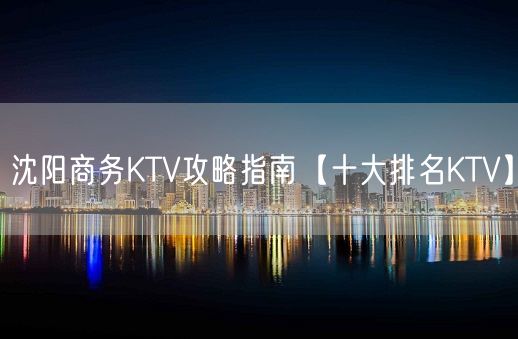 沈阳商务KTV攻略指南【十大排名KTV】