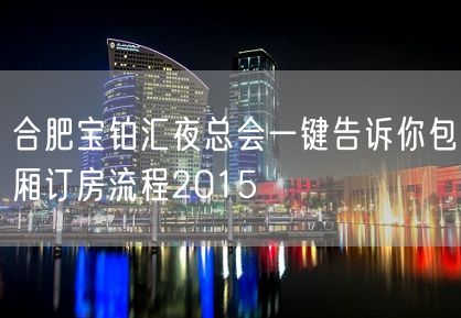 合肥宝铂汇夜总会一键告诉你包厢订房流程2015