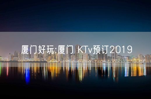 厦门好玩:厦门 KTv预订2019