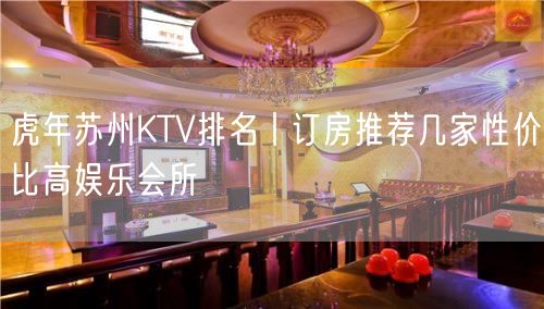 虎年苏州KTV排名丨订房推荐几家性价比高娱乐会所