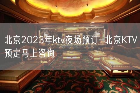 北京2023年ktv夜场预订-北京KTV预定马上咨询