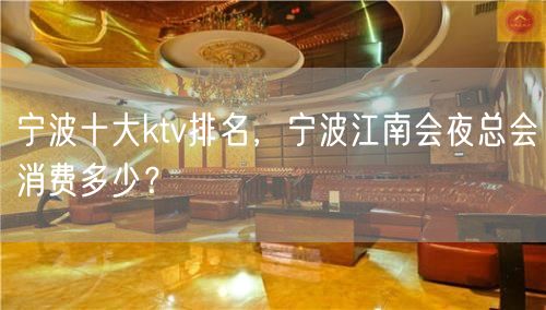 宁波十大ktv排名，宁波江南会夜总会消费多少？