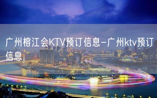 广州榕江会KTV预订信息-广州ktv预订信息