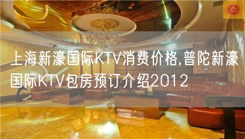 上海新濠国际KTV消费价格,普陀新濠国际KTV包房预订介绍2012