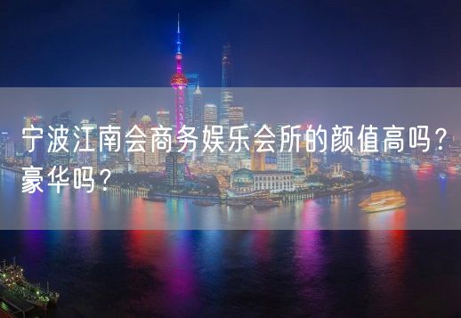 宁波江南会商务娱乐会所的颜值高吗？豪华吗？