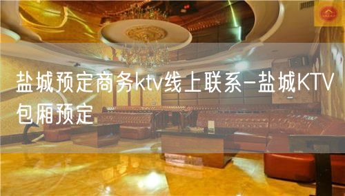 盐城预定商务ktv线上联系-盐城KTV包厢预定