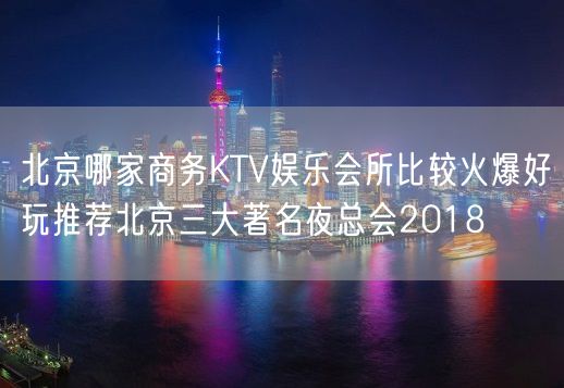 北京哪家商务KTV娱乐会所比较火爆好玩推荐北京三大著名夜总会2018