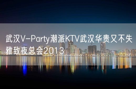 武汉V-Party潮派KTV武汉华贵又不失雅致夜总会2013