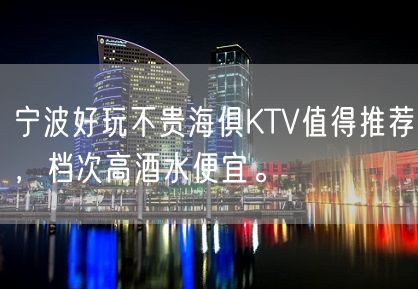 宁波好玩不贵海俱KTV值得推荐，档次高酒水便宜。