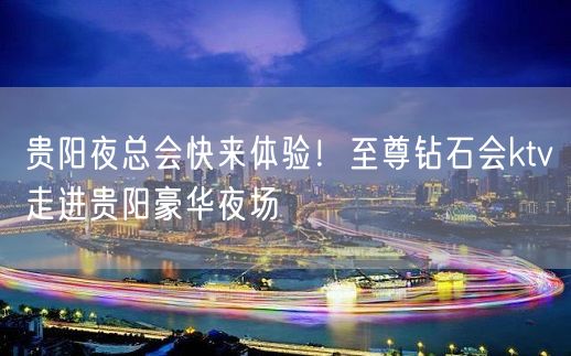 贵阳夜总会快来体验！至尊钻石会ktv走进贵阳豪华夜场