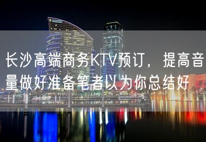 长沙高端商务KTV预订，提高音量做好准备笔者以为你总结好