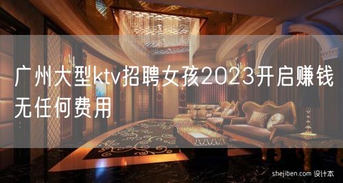 广州大型ktv招聘女孩2023开启赚钱无任何费用