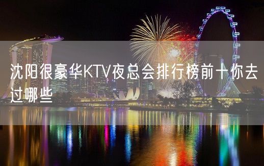 沈阳很豪华KTV夜总会排行榜前十你去过哪些