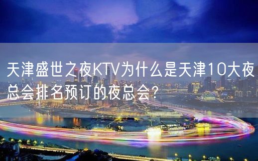 天津盛世之夜KTV为什么是天津10大夜总会排名预订的夜总会？