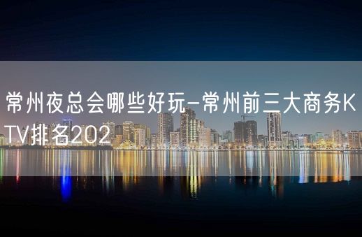 常州夜总会哪些好玩-常州前三大商务KTV排名202