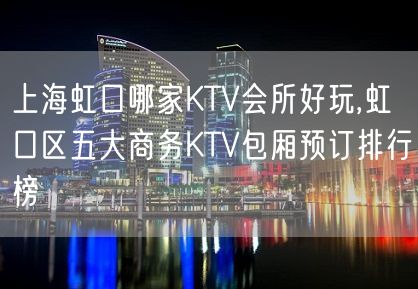 上海虹口哪家KTV会所好玩,虹口区五大商务KTV包厢预订排行榜