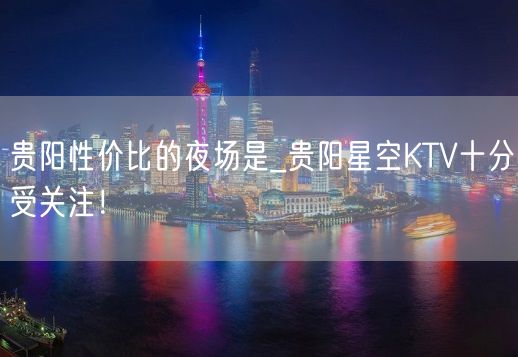 贵阳性价比的夜场是_贵阳星空KTV十分受关注！