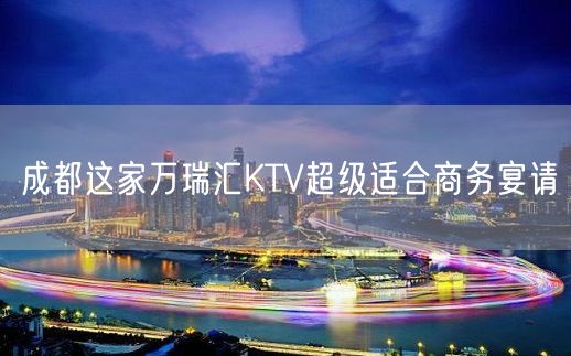 成都这家万瑞汇KTV超级适合商务宴请