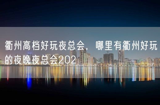 衢州高档好玩夜总会，哪里有衢州好玩的夜晚夜总会202