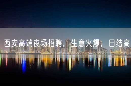 西安高端夜场招聘，生意火爆，日结高