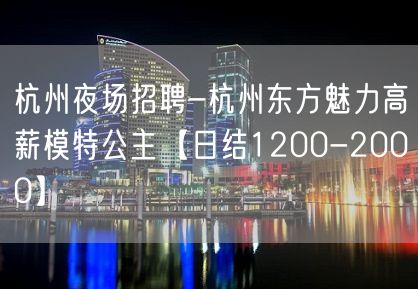 杭州夜场招聘-杭州东方魅力高薪模特公主【日结1200-2000】